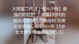 大屌富二代『上海大少爷』最强约炮私拍❤️虐操19岁E奶极品女大学生性瘾母狗 完美女友情趣Cos狗狗一号 19岁女大学生性瘾母狗 E奶 (1)