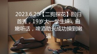 2023.6.20【二狗探花】回归首秀，19岁大一学生妹，白嫩听话，啤酒助兴成功操到嫩逼