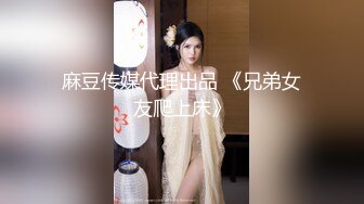 麻豆传媒代理出品 《兄弟女友爬上床》