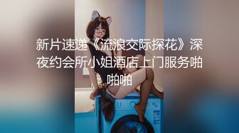 新片速递《流浪交际探花》深夜约会所小姐酒店上门服务啪啪啪