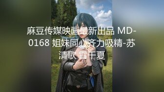 麻豆传媒映画最新出品 MD-0168 姐妹同心齐力吸精-苏清歌 雪千夏