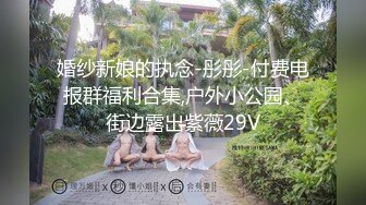 婚纱新娘的执念-彤彤-付费电报群福利合集,户外小公园、街边露出紫薇29V