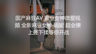 国产麻豆AV 麻豆女神微爱视频 全新麻豆女神 妮妮 超会撩 上搓下揉等你开战