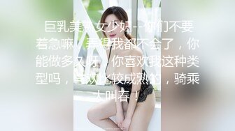  巨乳美熟女少妇--你们不要着急嘛，弄得我都不会了，你能做多久呀，你喜欢我这种类型吗，喜欢比较成熟的，骑乘大叫春！