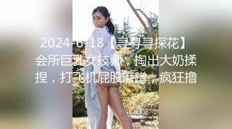 2024-6-18【寻寻寻探花】会所巨乳女技师，掏出大奶揉捏，打飞机屁股磨蹭，疯狂撸