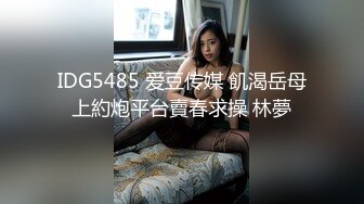 IDG5485 爱豆传媒 飢渴岳母上約炮平台賣春求操 林夢