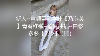 新人~童颜巨乳学妹【乃泡芙】青春稚嫩~道具抽插~白浆多多【21V】 (11)