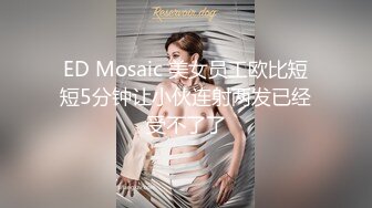 ED Mosaic 美女员工欧比短短5分钟让小伙连射两发已经受不了了