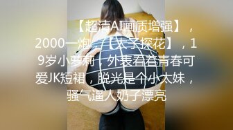 ♈ ♈ ♈ 【超清AI画质增强】，2000一炮，【太子探花】，19岁小萝莉，外表看着青春可爱JK短裙，脱光是个小太妹，骚气逼人奶子漂亮