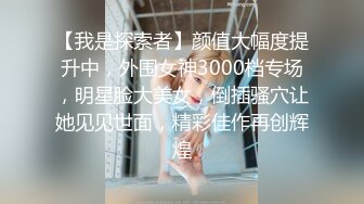 【我是探索者】颜值大幅度提升中，外围女神3000档专场，明星脸大美女，倒插骚穴让她见见世面，精彩佳作再创辉煌