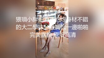 猥瑣小胖哥酒店約炮身材不錯的大二學妹一邊調侃一邊啪啪 完美露臉 原版高清