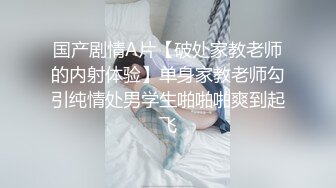 国产剧情A片【破处家教老师的内射体验】单身家教老师勾引纯情处男学生啪啪啪爽到起飞