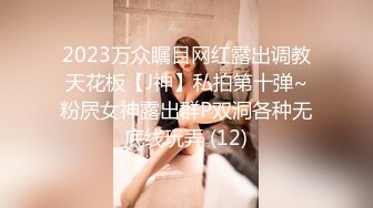 2023万众瞩目网红露出调教天花板【J神】私拍第十弹~粉屄女神露出群P双洞各种无底线玩弄 (12)