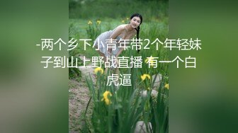 -两个乡下小青年带2个年轻妹子到山上野战直播 有一个白虎逼