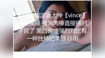 NTR绿帽淫妻大神〖vince〗献妻挨操 被黑肉棒直接捅到子宫了 黑白碰撞强烈对比有一种独特的美感 (10)