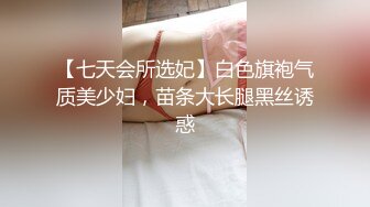 【七天会所选妃】白色旗袍气质美少妇，苗条大长腿黑丝诱惑