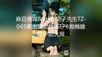 麻豆傳媒&amp;兔子先生TZ-045東京愛欲故事EP6炮機雖好不如大屌