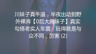 川妹子真牛逼，半夜出动到野外裸奔【0后大胸妹子】真实勾搭老实人车震，玩得就是与众不同，厉害 (2)