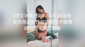 (中文字幕) [IPX-514] 超苗条女优萌波铃性欲觉醒在不留情的抽插下疯狂高潮