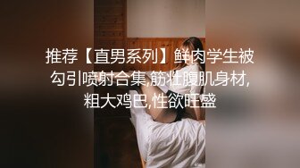 推荐【直男系列】鲜肉学生被勾引喷射合集,筋壮腹肌身材,粗大鸡巴,性欲旺盛