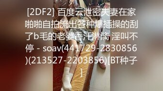 [2DF2] 百度云泄密夫妻在家啪啪自拍流出各种爆插操的刮了b毛的老婆香汗淋漓 淫叫不停 - soav(441729-2830856)(213527-2203856)[BT种子]