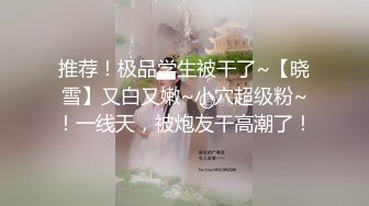 推荐！极品学生被干了~【晓雪】又白又嫩~小穴超级粉~！一线天，被炮友干高潮了！