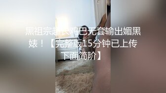 黑祖宗超长鸡巴无套输出媚黑婊！【完整版15分钟已上传下面简阶】