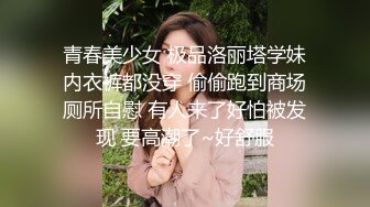 青春美少女 极品洛丽塔学妹内衣裤都没穿 偷偷跑到商场厕所自慰 有人来了好怕被发现 要高潮了~好舒服