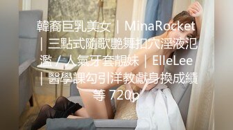 韓裔巨乳美女｜MinaRocket｜三點式隨歌艷舞扣穴淫液氾濫／人氣牙套靚妹｜ElleLee｜醫學課勾引洋教獻身換成績等 720p