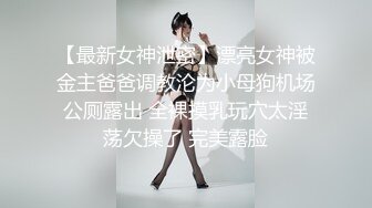 【最新女神泄密】漂亮女神被金主爸爸调教沦为小母狗机场公厕露出 全裸摸乳玩穴太淫荡欠操了 完美露脸