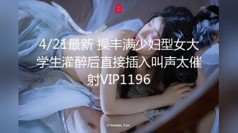 4/21最新 操丰满少妇型女大学生灌醉后直接插入叫声太催射VIP1196