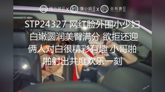 STP24327 网红脸外围小少妇 白嫩圆润美臀满分 欲拒还迎俩人对白很精彩有趣 小哥啪啪射出共度欢乐一刻