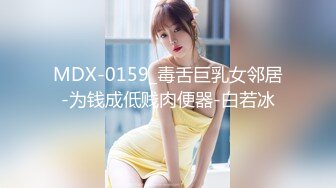 MDX-0159_毒舌巨乳女邻居-为钱成低贱肉便器-白若冰