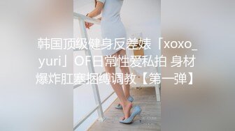 韩国顶级健身反差婊「xoxo_yuri」OF日常性爱私拍 身材爆炸肛塞捆缚调教【第一弹】