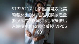 STP26217 【幸福老哥双飞美臀骚女】跪着翘起屁股舔逼叠罗汉舔屌扣穴轮流吃JB扶腰后入爆操上位骑乘换着操 VIP0600