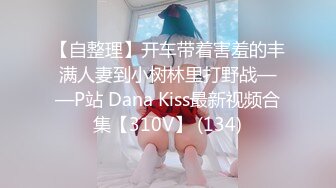 【自整理】开车带着害羞的丰满人妻到小树林里打野战——P站 Dana Kiss最新视频合集【310V】 (134)