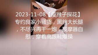 2023-11-08【瘦猴子探花】专约良家小骚货，黑丝大长腿，不尽兴再干一炮，按摩器自慰，穿着高跟鞋爆操