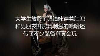 大学生放假了眼镜妹穿着肚兜和男朋友开房玩刺激的哈哈还带了不少装备啊真会玩