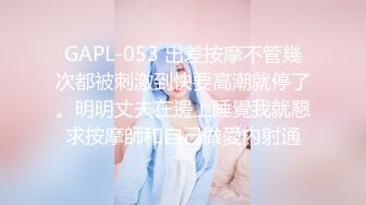 GAPL-053 出差按摩不管幾次都被刺激到快要高潮就停了。明明丈夫在邊上睡覺我就懇求按摩師和自己做愛內射通