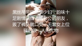 黑丝吊带极品美少妇，韵味十足剧情演绎诱惑老公的朋友，拔了裤头就口交，无套女上位骚的很，人间尤物