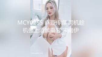 MCY0255 麻豆传媒 司机趁机强上酒醉乘客 宋南伊