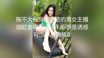 胸不大但身材不错的美女主播浴缸全裸秀浪叫不断很是诱惑可惜不道具插B