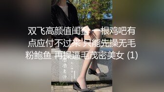 双飞高颜值闺蜜 一根鸡吧有点应付不过来 只能先操无毛粉鲍鱼 再操逼毛茂密美女 (1)