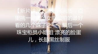 【新片速遞】原版高画质，百里挑一，商场女厕偷拍的最好看的几个妹子之一，最后一个珠宝柜员小姐姐 漂亮的脸蛋儿，长腿黑丝制服