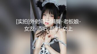 [实拍]外射母狗满臀-老板娘-女友-酒吧-颜射-女上