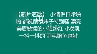 【新片速遞】  小情侣日常啪啪 都说眼镜妹子特别骚 漂亮美眉被操的小脸绯红 小贫乳一抖一抖的 刮毛鲍鱼也嫩