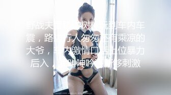 野战夫妻路边树林玩到车内车震，路边行人匆匆还有乘凉的大爷，车内激情口活上位暴力后入，浪叫呻吟不断够刺激