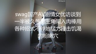 swag国产AV剧情女优访谈到一半被久等男主角闯入肉棒用各种招式不停地猛力撞击饥渴的粉嫩穴