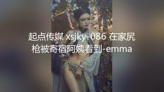 起点传媒 xsjky-086 在家尻枪被寄宿阿姨看到-emma