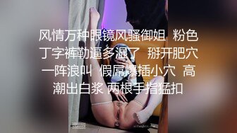 风情万种眼镜风骚御姐  粉色丁字裤勒逼多湿了  掰开肥穴一阵浪叫  假屌爆插小穴  高潮出白浆 两根手指猛扣